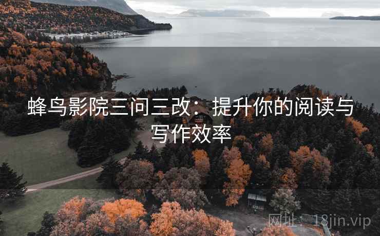 蜂鸟影院三问三改:提升你的阅读与写作效率 蜂鸟影院三问三改:提升你的阅读与写作效率