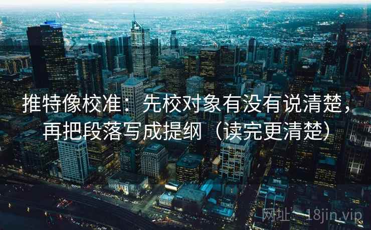 推特像校准：先校对象有没有说清楚，再把段落写成提纲（读完更清楚）