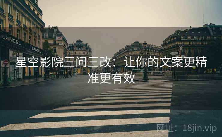 星空影院三问三改：让你的文案更精准更有效