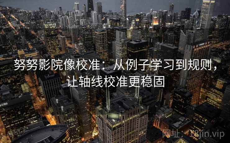 努努影院像校准:从例子学习到规则,让轴线校准更稳固 努努影院像校准:从例子学习到规则,让轴线校准更稳固