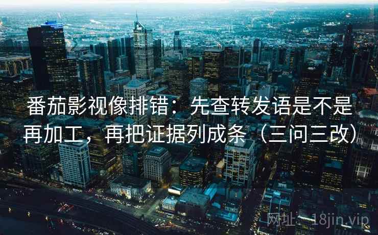 番茄影视像排错：先查转发语是不是再加工，再把证据列成条（三问三改）