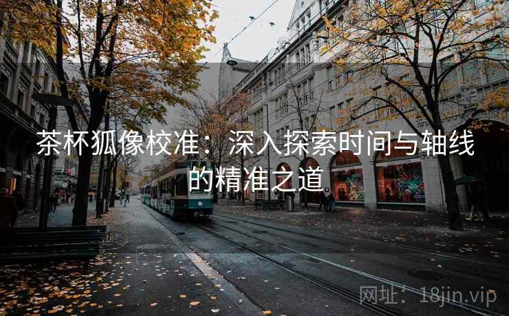 茶杯狐像校准：深入探索时间与轴线的精准之道