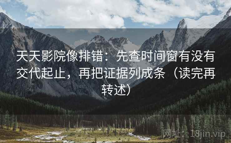 天天影院像排错：先查时间窗有没有交代起止，再把证据列成条（读完再转述）