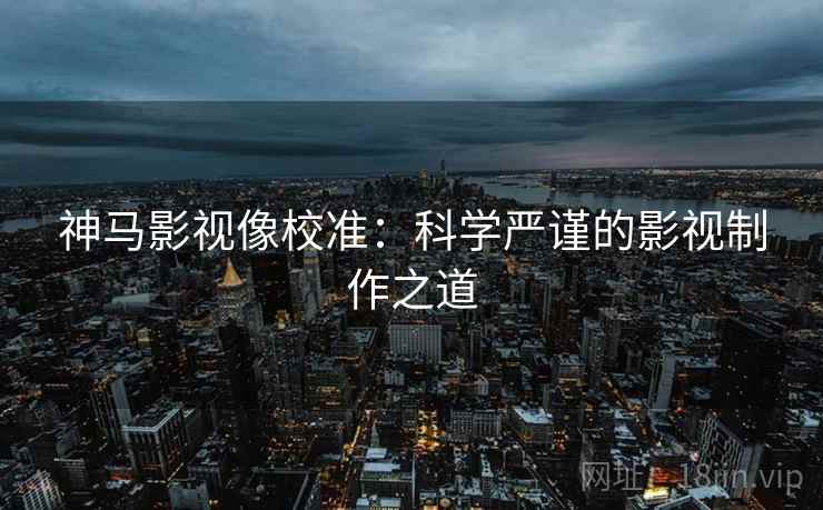 神马影视像校准：科学严谨的影视制作之道