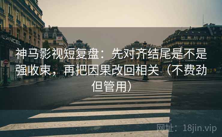 神马影视短复盘：先对齐结尾是不是强收束，再把因果改回相关（不费劲但管用）