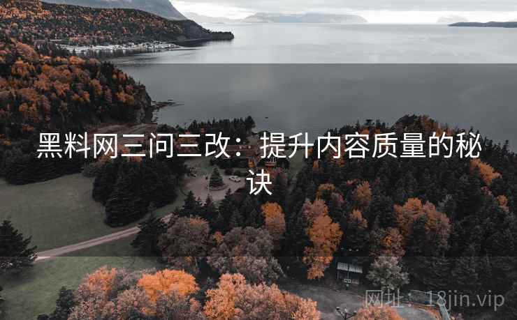 黑料网三问三改：提升内容质量的秘诀