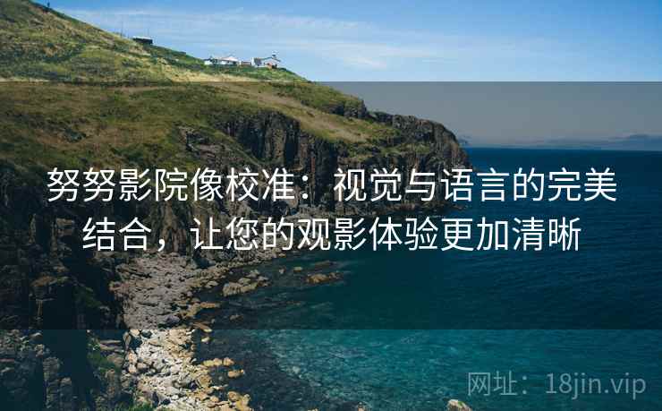 努努影院像校准：视觉与语言的完美结合，让您的观影体验更加清晰