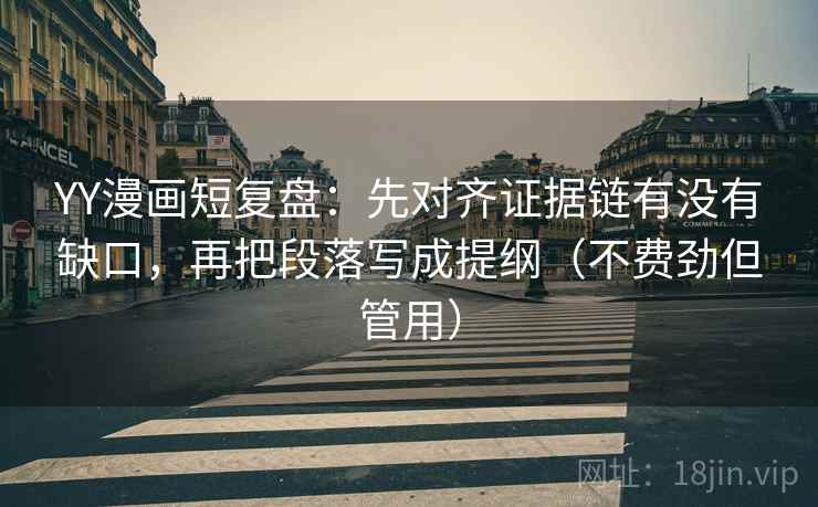 YY漫画短复盘：先对齐证据链有没有缺口，再把段落写成提纲（不费劲但管用）