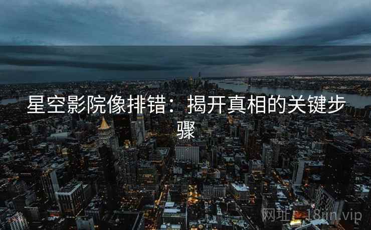 星空影院像排错：揭开真相的关键步骤