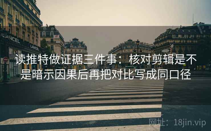 读推特做证据三件事：核对剪辑是不是暗示因果后再把对比写成同口径