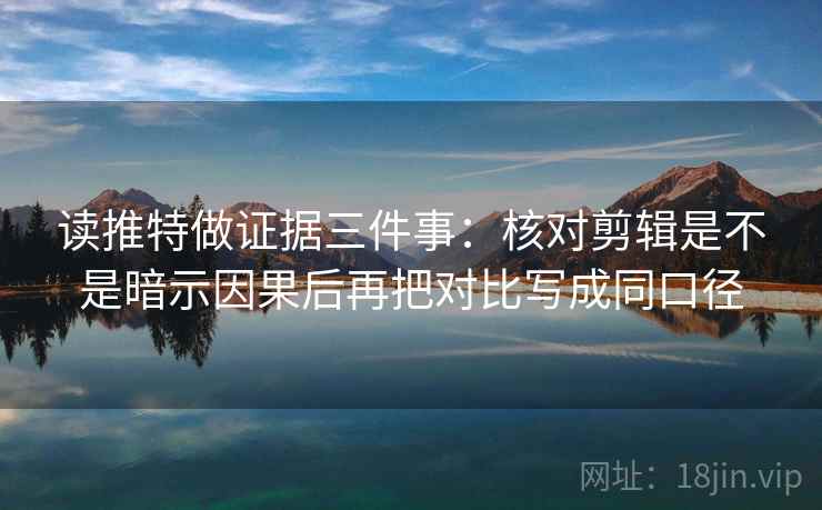 读推特做证据三件事：核对剪辑是不是暗示因果后再把对比写成同口径