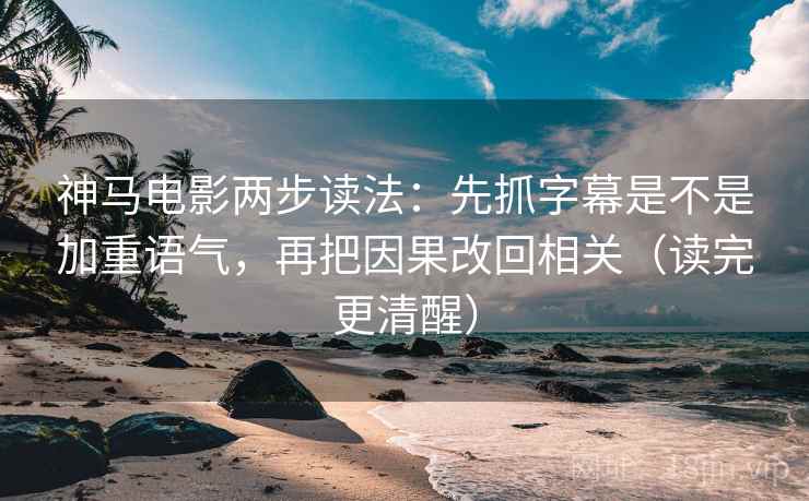 神马电影两步读法：先抓字幕是不是加重语气，再把因果改回相关（读完更清醒）