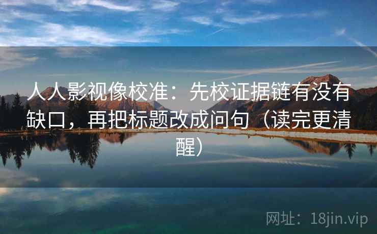 人人影视像校准:先校证据链有没有缺口,再把标题改成问句(读完更清醒) 人人影视像校准:先校证据链有没有缺口,再把标题改成问句(读完更清醒)