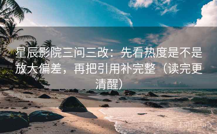星辰影院三问三改：先看热度是不是放大偏差，再把引用补完整（读完更清醒）