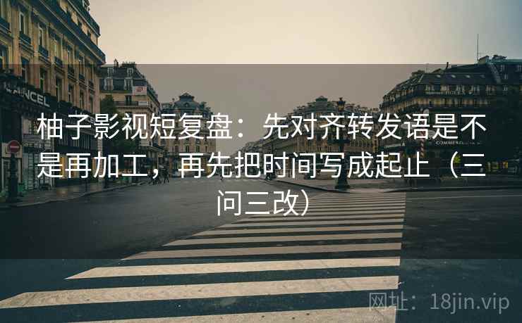 柚子影视短复盘：先对齐转发语是不是再加工，再先把时间写成起止（三问三改）