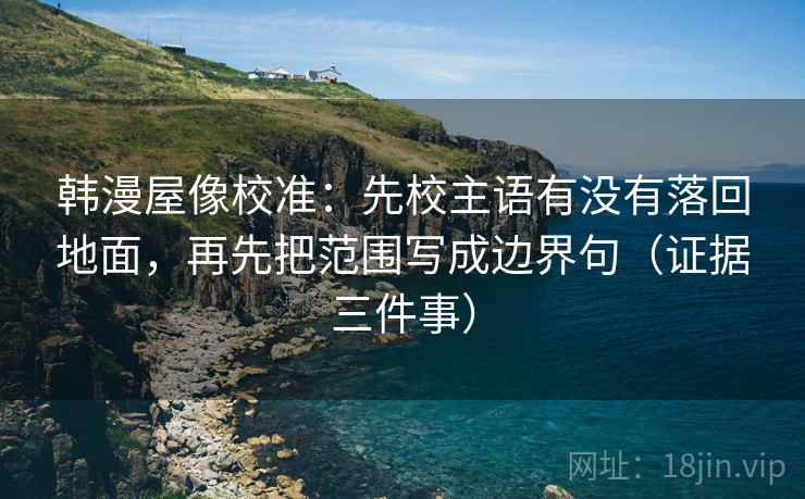 韩漫屋像校准：先校主语有没有落回地面，再先把范围写成边界句（证据三件事）