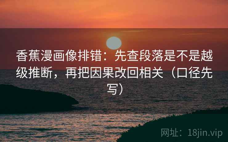 香蕉漫画像排错：先查段落是不是越级推断，再把因果改回相关（口径先写）