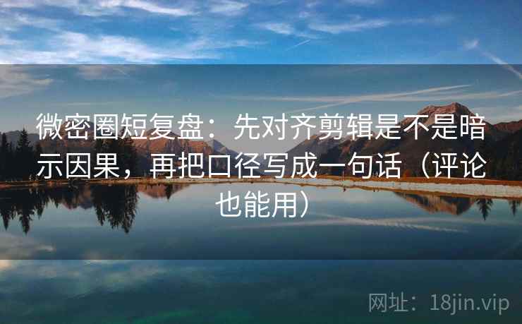 微密圈短复盘：先对齐剪辑是不是暗示因果，再把口径写成一句话（评论也能用）