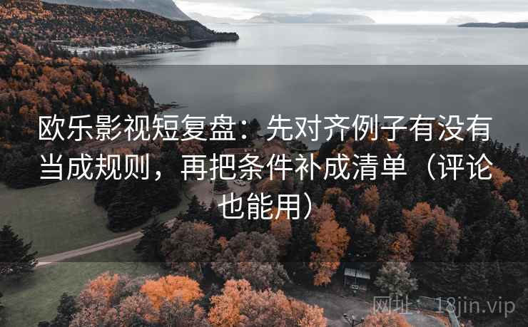 欧乐影视短复盘：先对齐例子有没有当成规则，再把条件补成清单（评论也能用）