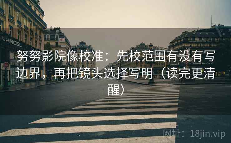 努努影院像校准：先校范围有没有写边界，再把镜头选择写明（读完更清醒）