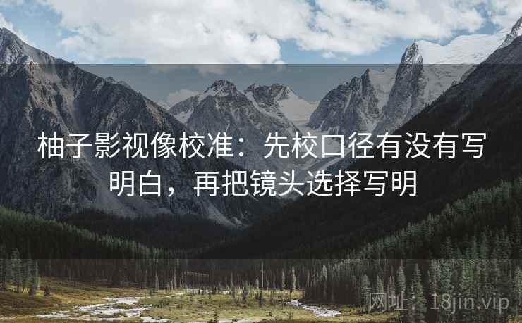 柚子影视像校准：先校口径有没有写明白，再把镜头选择写明
