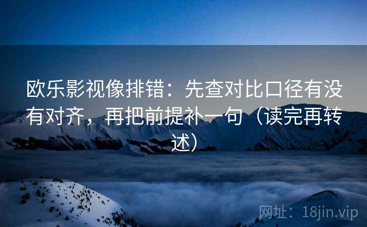 欧乐影视像排错:先查对比口径有没有对齐,再把前提补一句(读完再转述) 欧乐影视像排错:先查对比口径有没有对齐,再把前提补一句(读完再转述)