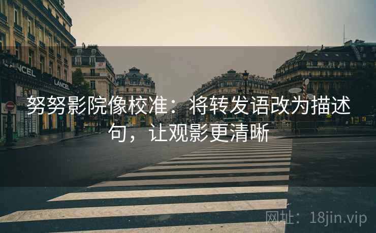 努努影院像校准：将转发语改为描述句，让观影更清晰