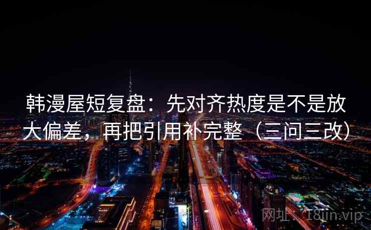 韩漫屋短复盘：先对齐热度是不是放大偏差，再把引用补完整（三问三改）