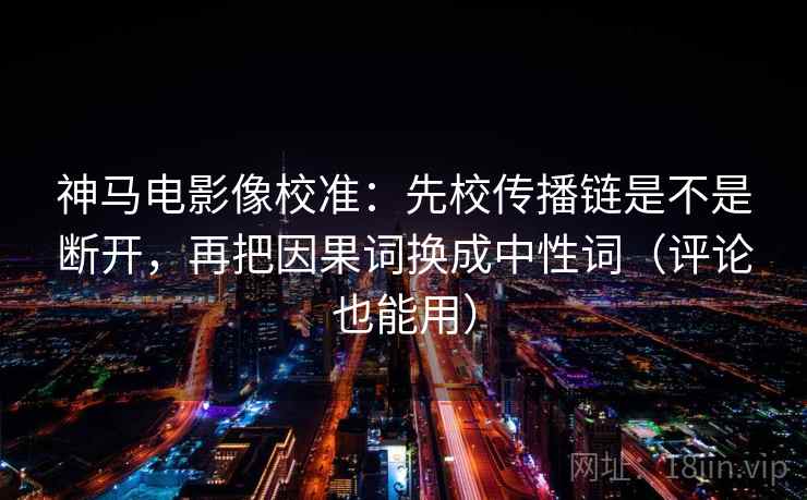 神马电影像校准:先校传播链是不是断开,再把因果词换成中性词(评论也能用) 神马电影像校准:先校传播链是不是断开,再把因果词换成中性词(评论也能用)