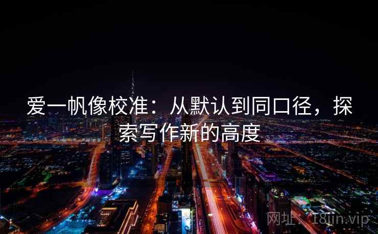 爱一帆像校准:从默认到同口径,探索写作新的高度 爱一帆像校准:从默认到同口径,探索写作新的高度