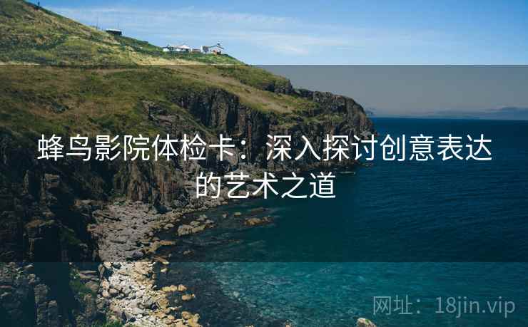 蜂鸟影院体检卡:深入探讨创意表达的艺术之道 蜂鸟影院体检卡:深入探讨创意表达的艺术之道