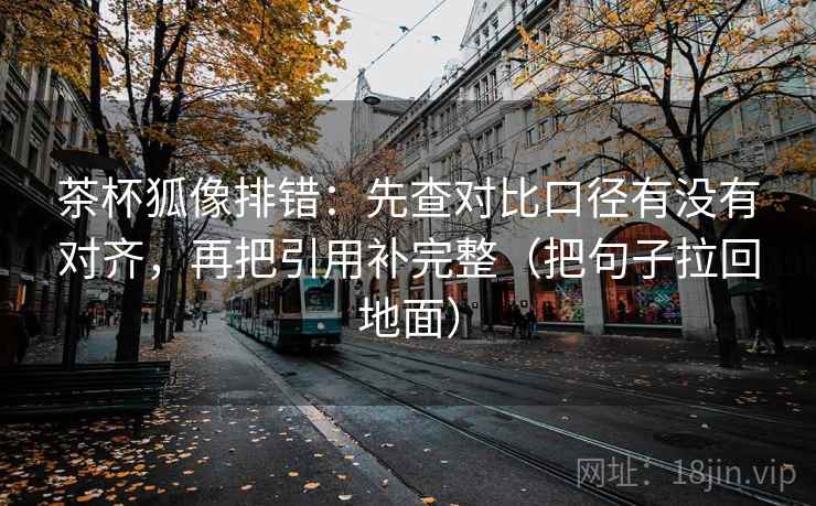 茶杯狐像排错：先查对比口径有没有对齐，再把引用补完整（把句子拉回地面）