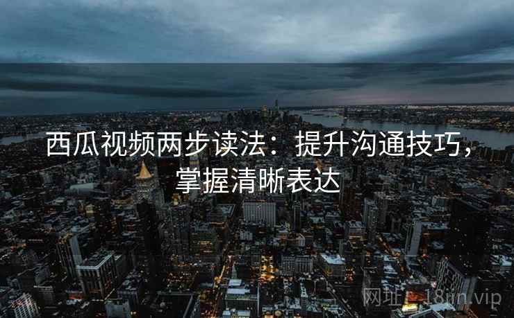 西瓜视频两步读法：提升沟通技巧，掌握清晰表达
