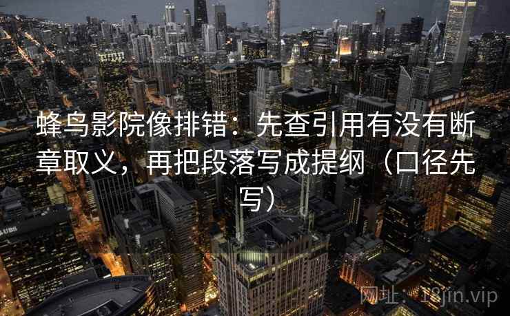 蜂鸟影院像排错:先查引用有没有断章取义,再把段落写成提纲(口径先写) 蜂鸟影院像排错:先查引用有没有断章取义,再把段落写成提纲(口径先写)