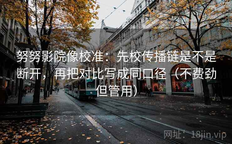 努努影院像校准:先校传播链是不是断开,再把对比写成同口径(不费劲但管用) 努努影院像校准:先校传播链是不是断开,再把对比写成同口径(不费劲但管用)