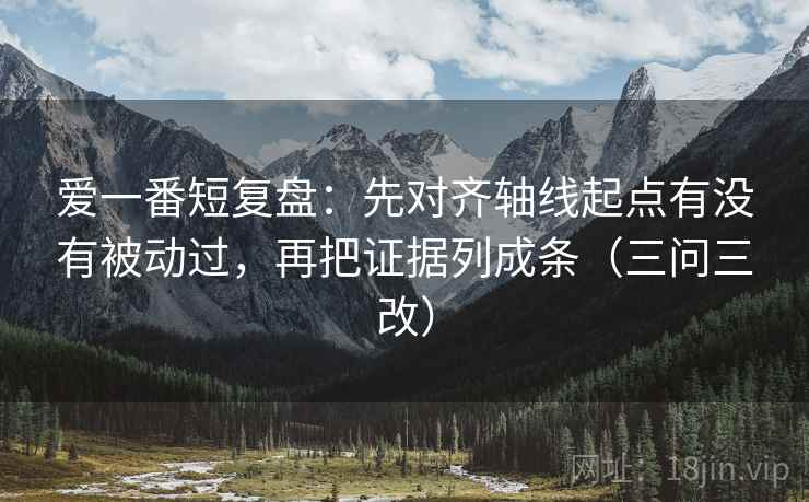 爱一番短复盘：先对齐轴线起点有没有被动过，再把证据列成条（三问三改）