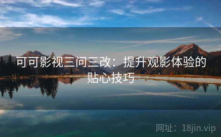 可可影视三问三改:提升观影体验的贴心技巧 可可影视三问三改:提升观影体验的贴心技巧