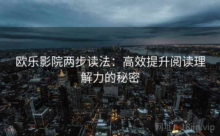 欧乐影院两步读法:高效提升阅读理解力的秘密 欧乐影院两步读法:高效提升阅读理解力的秘密