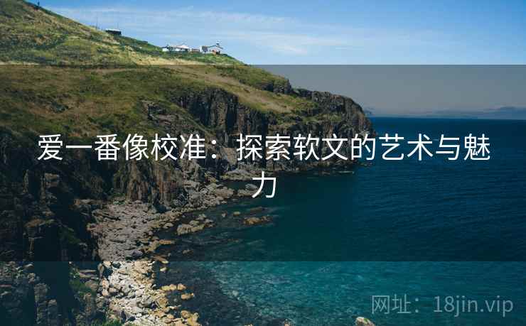 爱一番像校准：探索软文的艺术与魅力