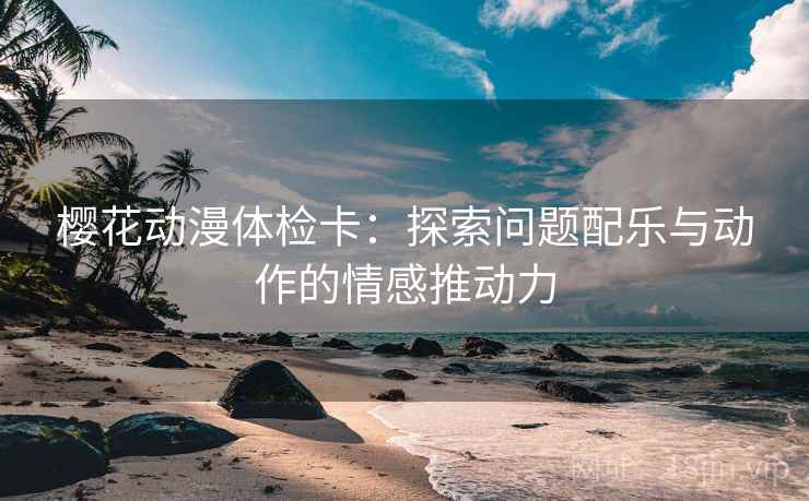 樱花动漫体检卡：探索问题配乐与动作的情感推动力