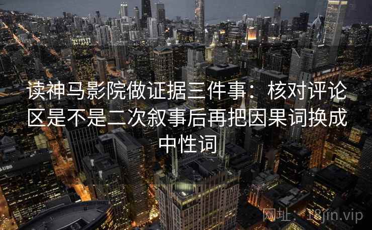 读神马影院做证据三件事:核对评论区是不是二次叙事后再把因果词换成中性词 读神马影院做证据三件事:核对评论区是不是二次叙事后再把因果词换成中性词