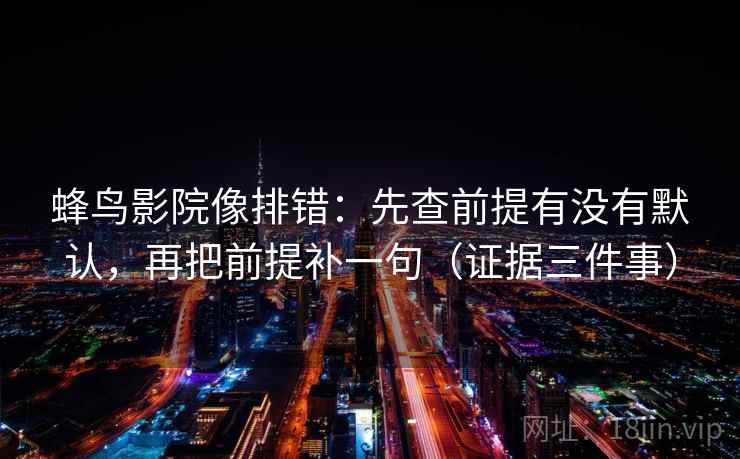 蜂鸟影院像排错:先查前提有没有默认,再把前提补一句(证据三件事) 蜂鸟影院像排错:先查前提有没有默认,再把前提补一句(证据三件事)