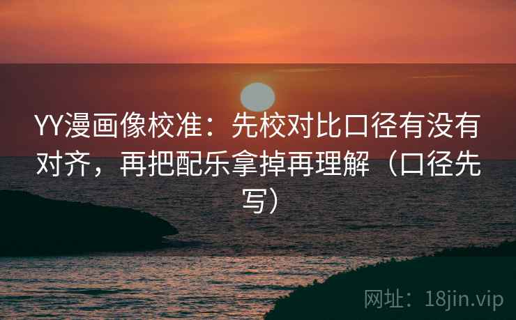 YY漫画像校准：先校对比口径有没有对齐，再把配乐拿掉再理解（口径先写）