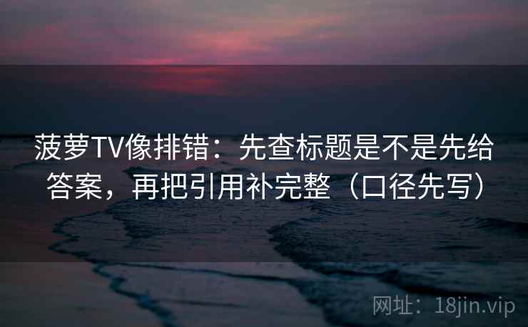 菠萝TV像排错：先查标题是不是先给答案，再把引用补完整（口径先写）