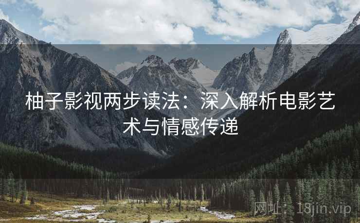 柚子影视两步读法:深入解析电影艺术与情感传递 柚子影视两步读法:深入解析电影艺术与情感传递