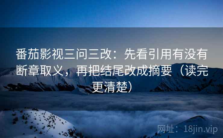 番茄影视三问三改：先看引用有没有断章取义，再把结尾改成摘要（读完更清楚）