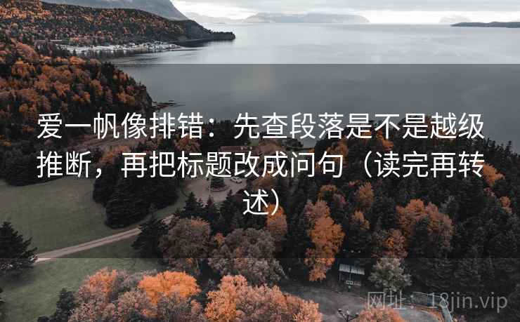 爱一帆像排错:先查段落是不是越级推断,再把标题改成问句(读完再转述) 爱一帆像排错:先查段落是不是越级推断,再把标题改成问句(读完再转述)