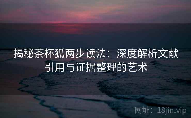 揭秘茶杯狐两步读法:深度解析文献引用与证据整理的艺术 揭秘茶杯狐两步读法:深度解析文献引用与证据整理的艺术