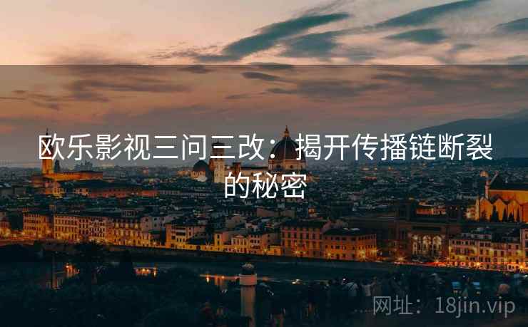 欧乐影视三问三改：揭开传播链断裂的秘密