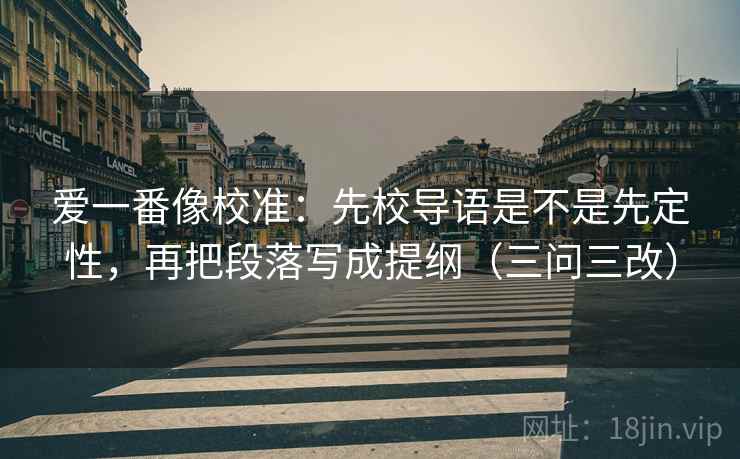 爱一番像校准：先校导语是不是先定性，再把段落写成提纲（三问三改）